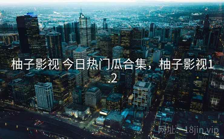 柚子影视 今日热门瓜合集，柚子影视1.2