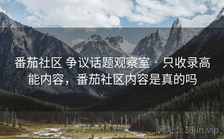 番茄社区 争议话题观察室 · 只收录高能内容，番茄社区内容是真的吗