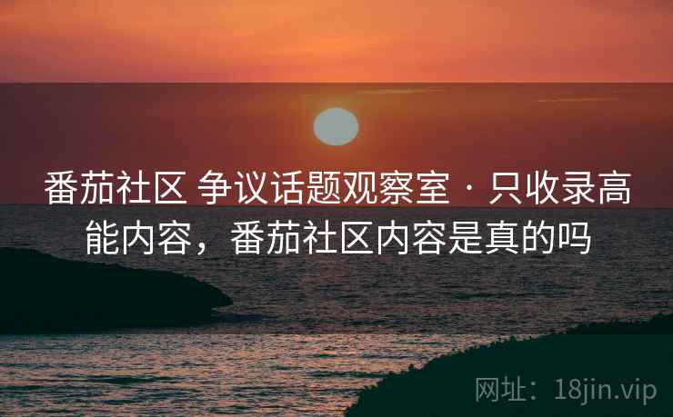 番茄社区 争议话题观察室 · 只收录高能内容，番茄社区内容是真的吗