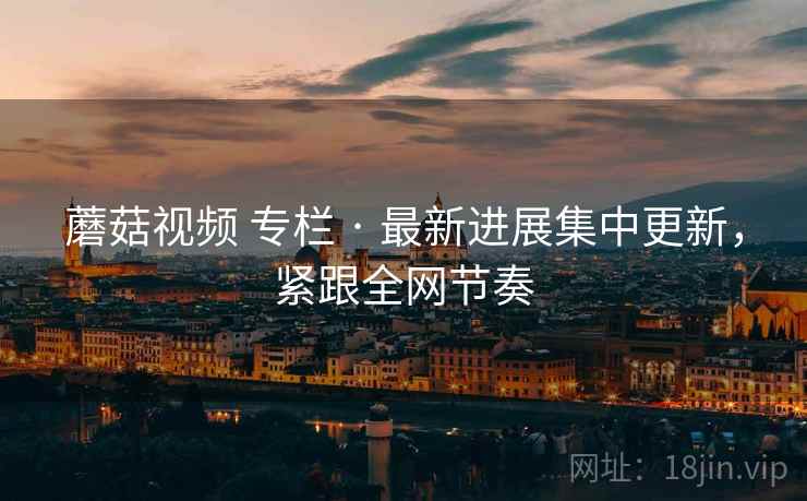 蘑菇视频 专栏 · 最新进展集中更新，紧跟全网节奏