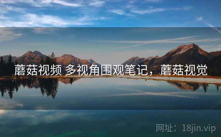蘑菇视频 多视角围观笔记，蘑菇视觉
