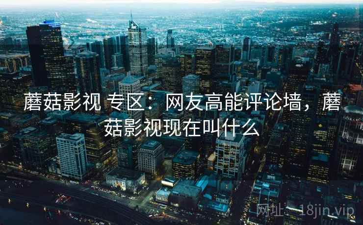 蘑菇影视 专区：网友高能评论墙，蘑菇影视现在叫什么