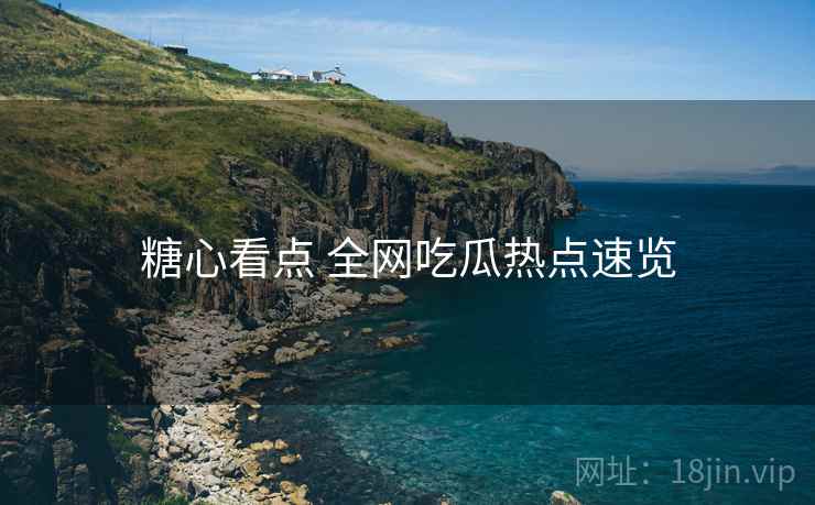 糖心看点 全网吃瓜热点速览 糖心看点 全网吃瓜热点速览