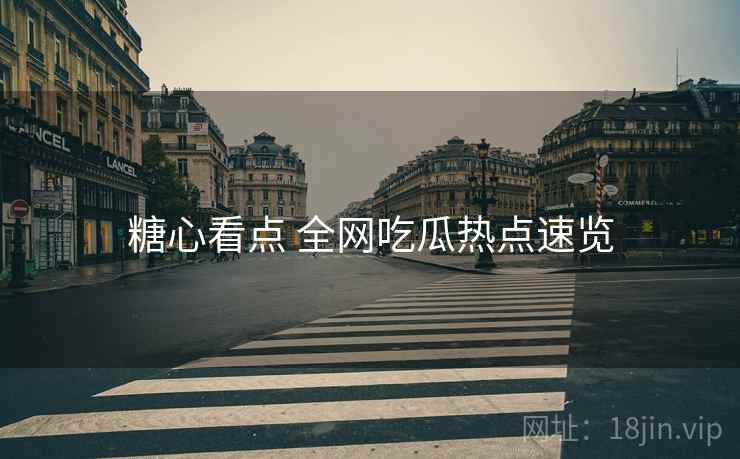 糖心看点 全网吃瓜热点速览 糖心看点 全网吃瓜热点速览