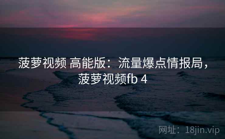 菠萝视频 高能版:流量爆点情报局,菠萝视频fb 4 菠萝视频 高能版:流量爆点情报局,菠萝视频fb 4