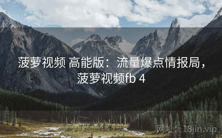 菠萝视频 高能版:流量爆点情报局,菠萝视频fb 4 菠萝视频 高能版:流量爆点情报局,菠萝视频fb 4