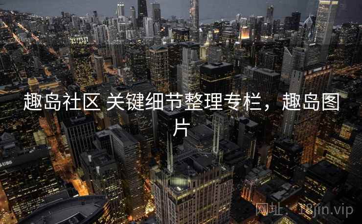 趣岛社区 关键细节整理专栏,趣岛图片 趣岛社区 关键细节整理专栏,趣岛图片