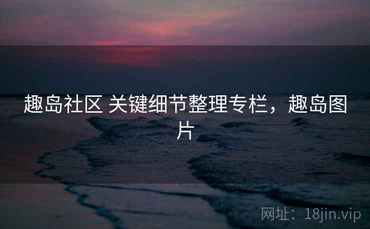 趣岛社区 关键细节整理专栏,趣岛图片 趣岛社区 关键细节整理专栏,趣岛图片