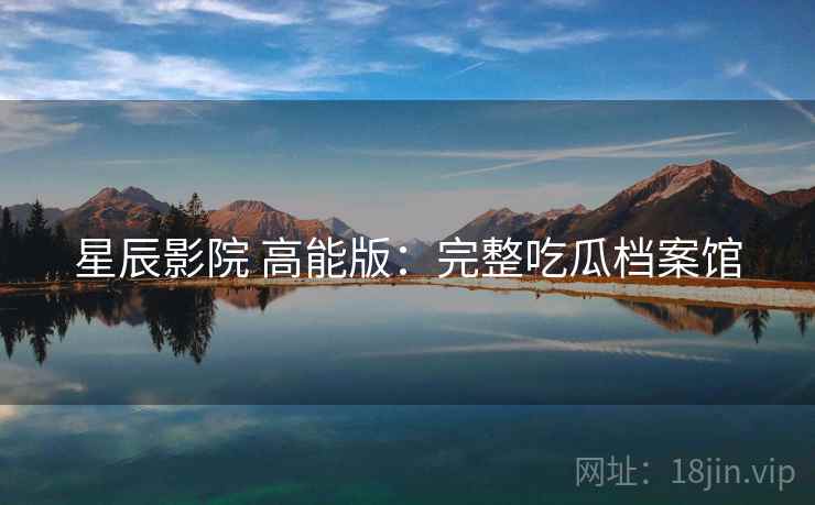 星辰影院 高能版:完整吃瓜档案馆 星辰影院 高能版:完整吃瓜档案馆