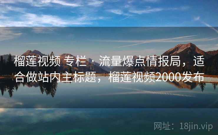 榴莲视频 专栏 · 流量爆点情报局,适合做站内主标题,榴莲视频2000发布 榴莲视频 专栏 · 流量爆点情报局,适合做站内主标题,榴莲视频2000发布