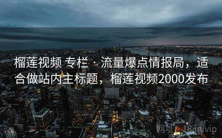榴莲视频 专栏 · 流量爆点情报局,适合做站内主标题,榴莲视频2000发布 榴莲视频 专栏 · 流量爆点情报局,适合做站内主标题,榴莲视频2000发布