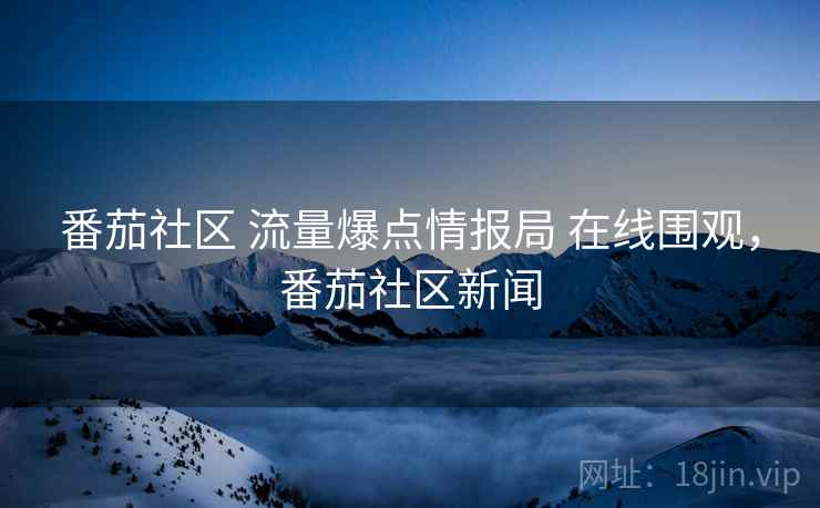 番茄社区 流量爆点情报局 在线围观，番茄社区新闻