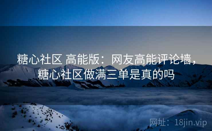 糖心社区 高能版:网友高能评论墙,糖心社区做满三单是真的吗 糖心社区 高能版:网友高能评论墙,糖心社区做满三单是真的吗
