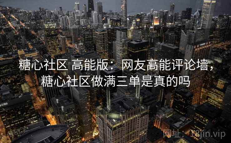 糖心社区 高能版:网友高能评论墙,糖心社区做满三单是真的吗 糖心社区 高能版:网友高能评论墙,糖心社区做满三单是真的吗
