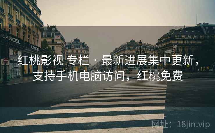 红桃影视 专栏 · 最新进展集中更新，支持手机电脑访问，红桃免费