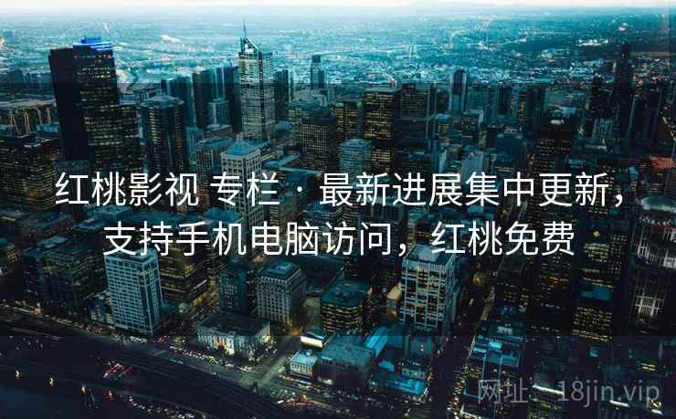 红桃影视 专栏 · 最新进展集中更新，支持手机电脑访问，红桃免费
