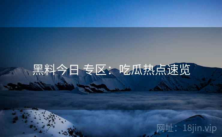 黑料今日 专区：吃瓜热点速览