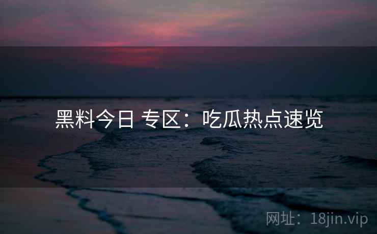 黑料今日 专区：吃瓜热点速览