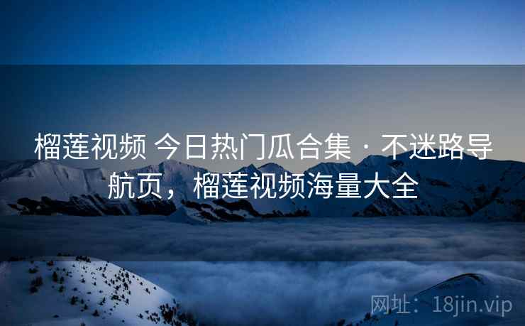 榴莲视频 今日热门瓜合集 · 不迷路导航页,榴莲视频海量大全 榴莲视频 今日热门瓜合集 · 不迷路导航页,榴莲视频海量大全