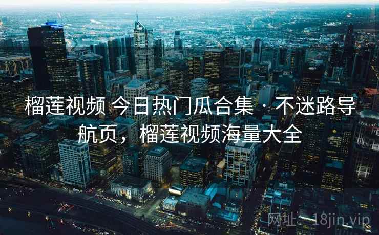榴莲视频 今日热门瓜合集 · 不迷路导航页,榴莲视频海量大全 榴莲视频 今日热门瓜合集 · 不迷路导航页,榴莲视频海量大全