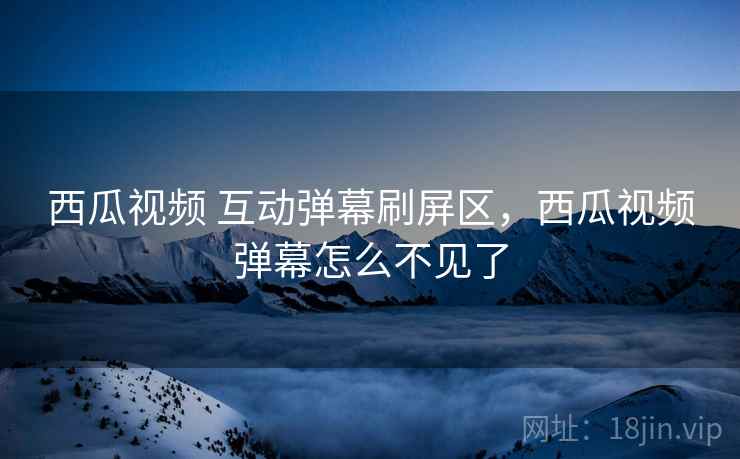 西瓜视频 互动弹幕刷屏区,西瓜视频弹幕怎么不见了 西瓜视频 互动弹幕刷屏区,西瓜视频弹幕怎么不见了