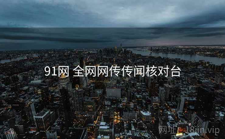 91网 全网网传传闻核对台 91网 全网网传传闻核对台