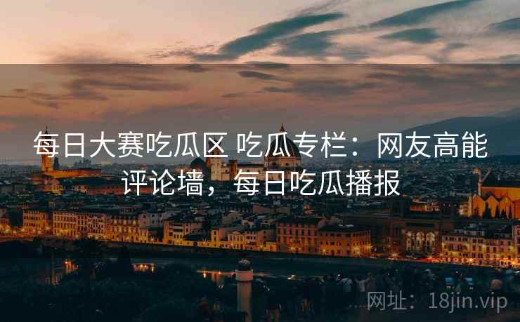 每日大赛吃瓜区 吃瓜专栏:网友高能评论墙,每日吃瓜播报 每日大赛吃瓜区 吃瓜专栏:网友高能评论墙,每日吃瓜播报