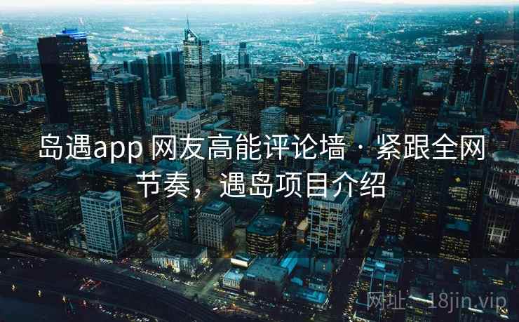 岛遇app 网友高能评论墙 · 紧跟全网节奏,遇岛项目介绍 岛遇app 网友高能评论墙 · 紧跟全网节奏,遇岛项目介绍