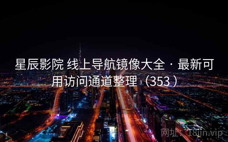 星辰影院 线上导航镜像大全 · 最新可用访问通道整理(353 ) 星辰影院 线上导航镜像大全 · 最新可用访问通道整理(353 )