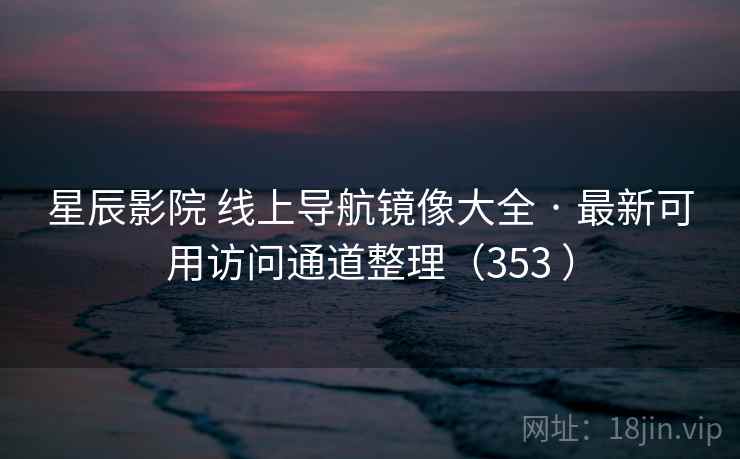 星辰影院 线上导航镜像大全 · 最新可用访问通道整理(353 ) 星辰影院 线上导航镜像大全 · 最新可用访问通道整理(353 )