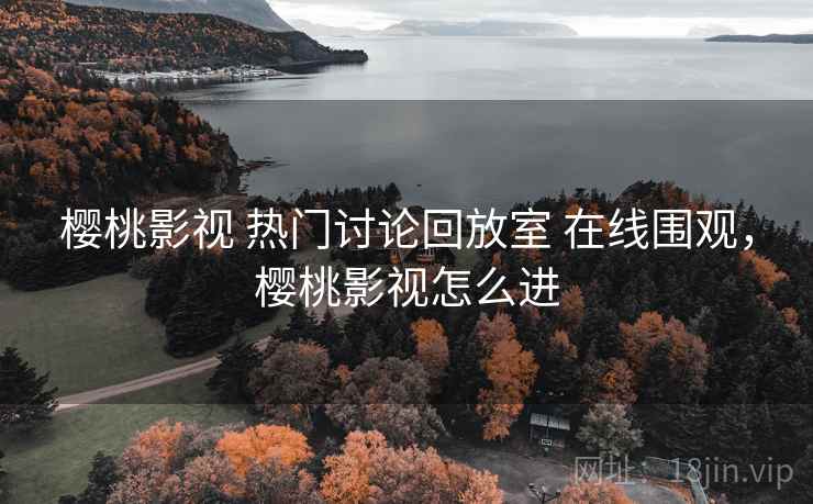 樱桃影视 热门讨论回放室 在线围观,樱桃影视怎么进 樱桃影视 热门讨论回放室 在线围观,樱桃影视怎么进