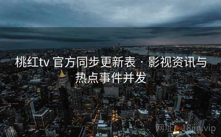 桃红tv 官方同步更新表 · 影视资讯与热点事件并发 桃红tv 官方同步更新表 · 影视资讯与热点事件并发