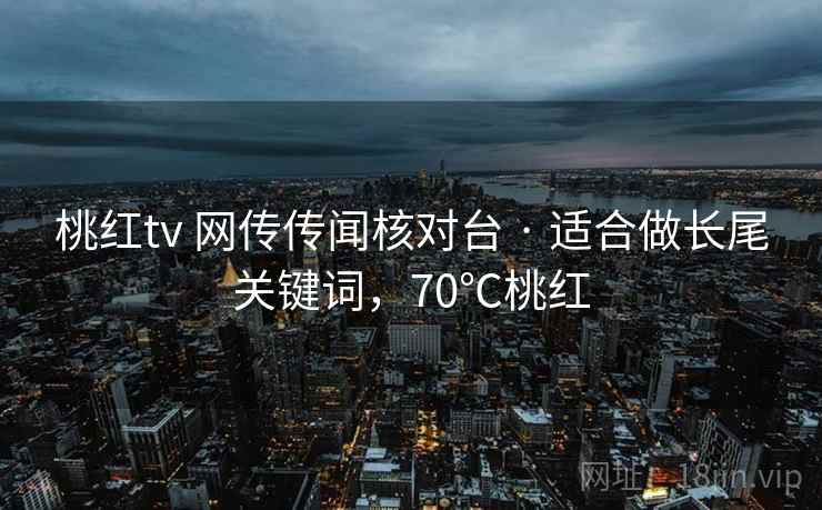 桃红tv 网传传闻核对台 · 适合做长尾关键词,70℃桃红 桃红tv 网传传闻核对台 · 适合做长尾关键词,70℃桃红