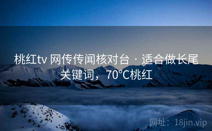 桃红tv 网传传闻核对台 · 适合做长尾关键词,70℃桃红 桃红tv 网传传闻核对台 · 适合做长尾关键词,70℃桃红