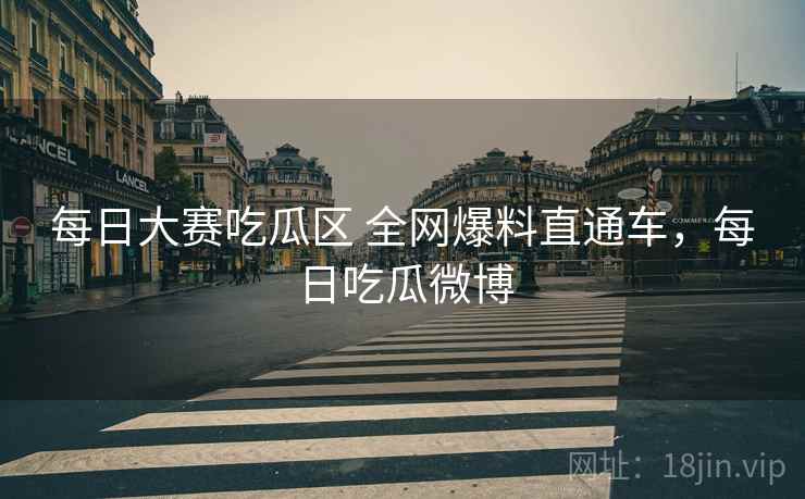 每日大赛吃瓜区 全网爆料直通车,每日吃瓜微博 每日大赛吃瓜区 全网爆料直通车,每日吃瓜微博