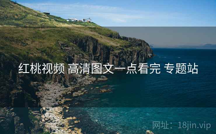 红桃视频 高清图文一点看完 专题站 红桃视频 高清图文一点看完 专题站