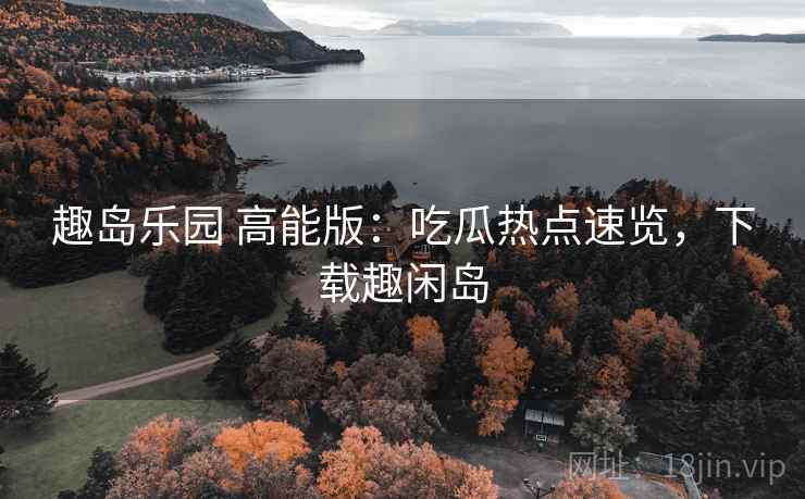 趣岛乐园 高能版:吃瓜热点速览,下载趣闲岛 趣岛乐园 高能版:吃瓜热点速览,下载趣闲岛