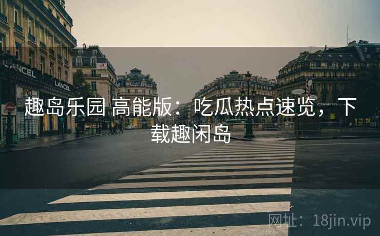 趣岛乐园 高能版:吃瓜热点速览,下载趣闲岛 趣岛乐园 高能版:吃瓜热点速览,下载趣闲岛
