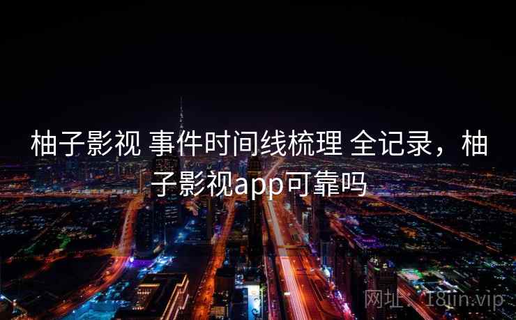 柚子影视 事件时间线梳理 全记录,柚子影视app可靠吗 柚子影视 事件时间线梳理 全记录,柚子影视app可靠吗