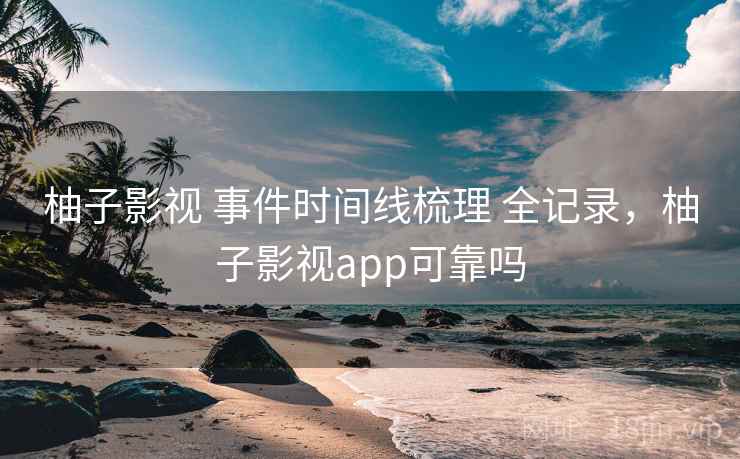 柚子影视 事件时间线梳理 全记录,柚子影视app可靠吗 柚子影视 事件时间线梳理 全记录,柚子影视app可靠吗