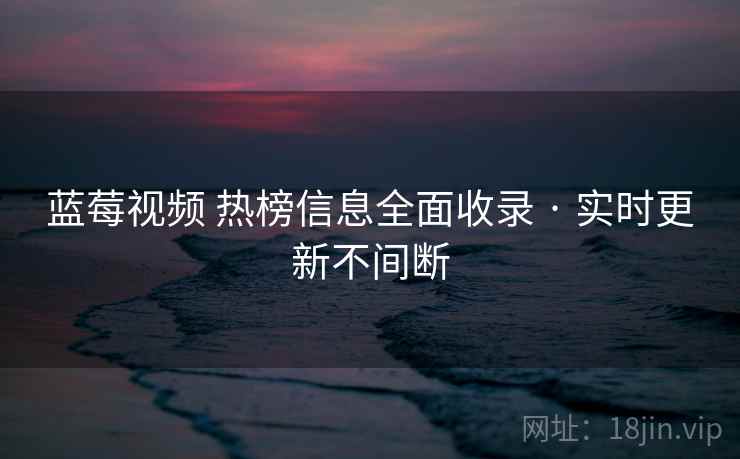 蓝莓视频 热榜信息全面收录 · 实时更新不间断 蓝莓视频 热榜信息全面收录 · 实时更新不间断