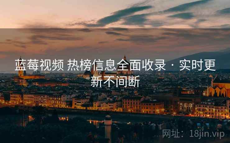 蓝莓视频 热榜信息全面收录 · 实时更新不间断 蓝莓视频 热榜信息全面收录 · 实时更新不间断