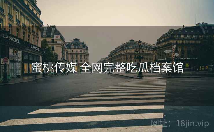 蜜桃传媒 全网完整吃瓜档案馆 蜜桃传媒 全网完整吃瓜档案馆