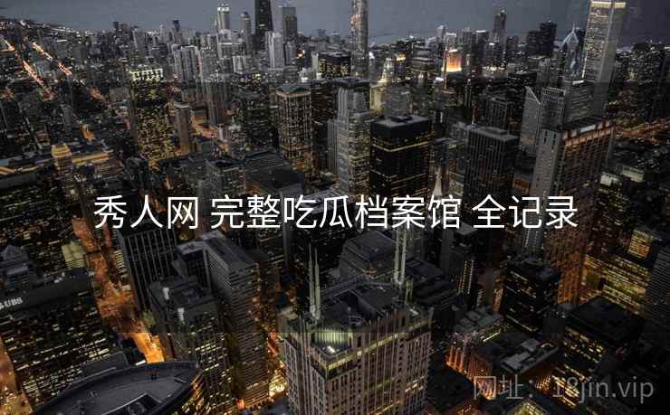 秀人网 完整吃瓜档案馆 全记录 秀人网 完整吃瓜档案馆 全记录