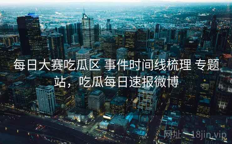 每日大赛吃瓜区 事件时间线梳理 专题站,吃瓜每日速报微博 每日大赛吃瓜区 事件时间线梳理 专题站,吃瓜每日速报微博