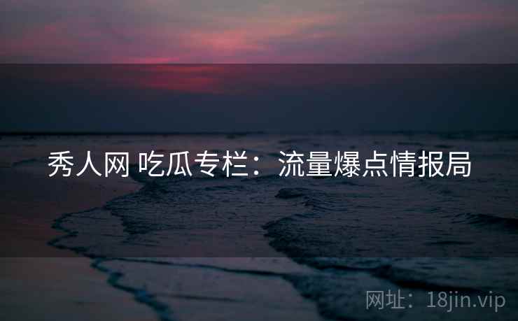 秀人网 吃瓜专栏:流量爆点情报局 秀人网 吃瓜专栏:流量爆点情报局