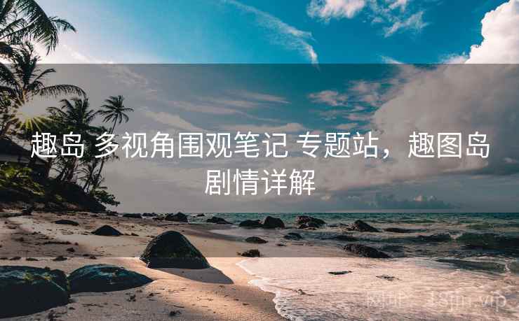 趣岛 多视角围观笔记 专题站,趣图岛剧情详解 趣岛 多视角围观笔记 专题站,趣图岛剧情详解