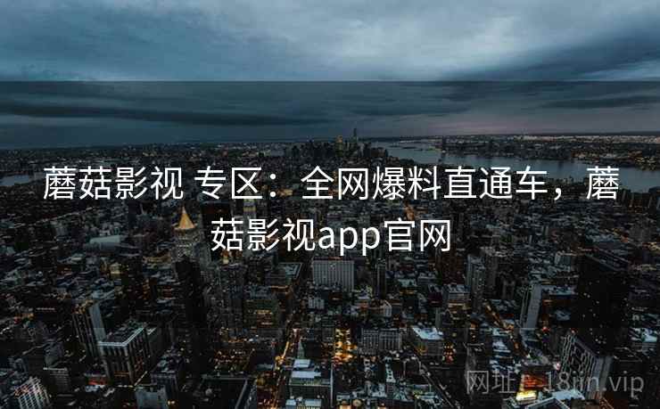 蘑菇影视 专区:全网爆料直通车,蘑菇影视app官网 蘑菇影视 专区:全网爆料直通车,蘑菇影视app官网