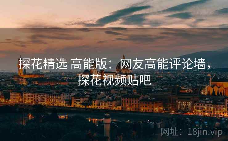 探花精选 高能版:网友高能评论墙,探花视频贴吧 探花精选 高能版:网友高能评论墙,探花视频贴吧