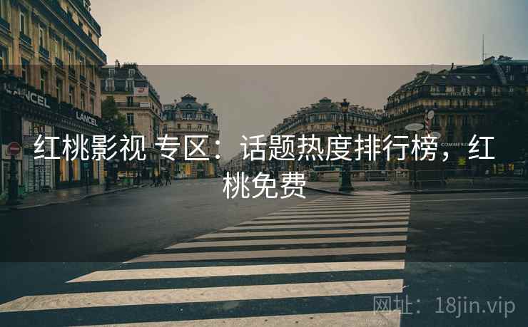 红桃影视 专区:话题热度排行榜,红桃免费 红桃影视 专区:话题热度排行榜,红桃免费